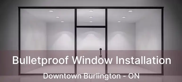  Bulletproof Window Installation Downtown Burlington - ON