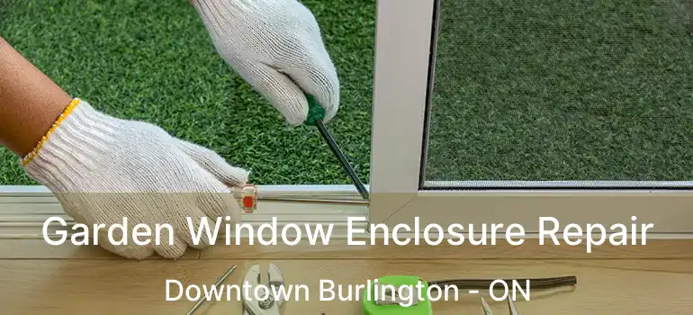  Garden Window Enclosure Repair Downtown Burlington - ON