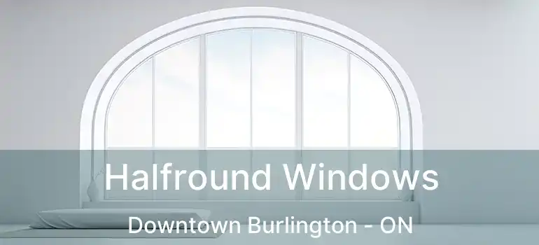  Halfround Windows Downtown Burlington - ON