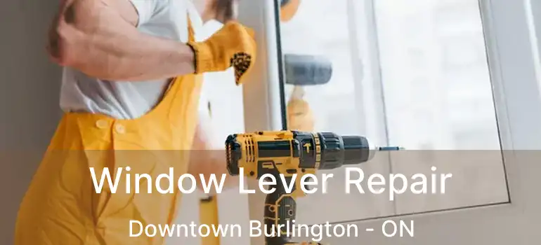  Window Lever Repair Downtown Burlington - ON